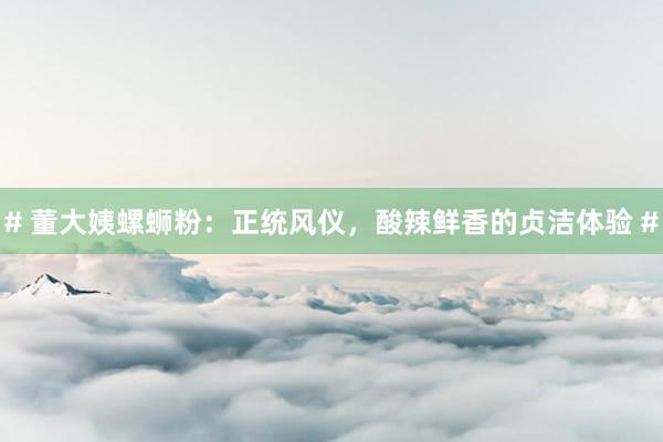 # 董大姨螺蛳粉：正统风仪，酸辣鲜香的贞洁体验 #