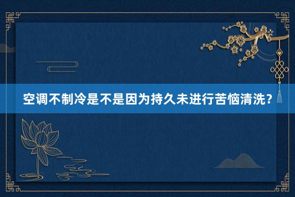 空调不制冷是不是因为持久未进行苦恼清洗？