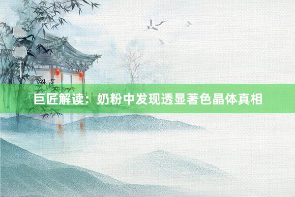 巨匠解读：奶粉中发现透显著色晶体真相
