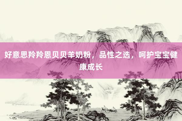 好意思羚羚恩贝贝羊奶粉，品性之选，呵护宝宝健康成长